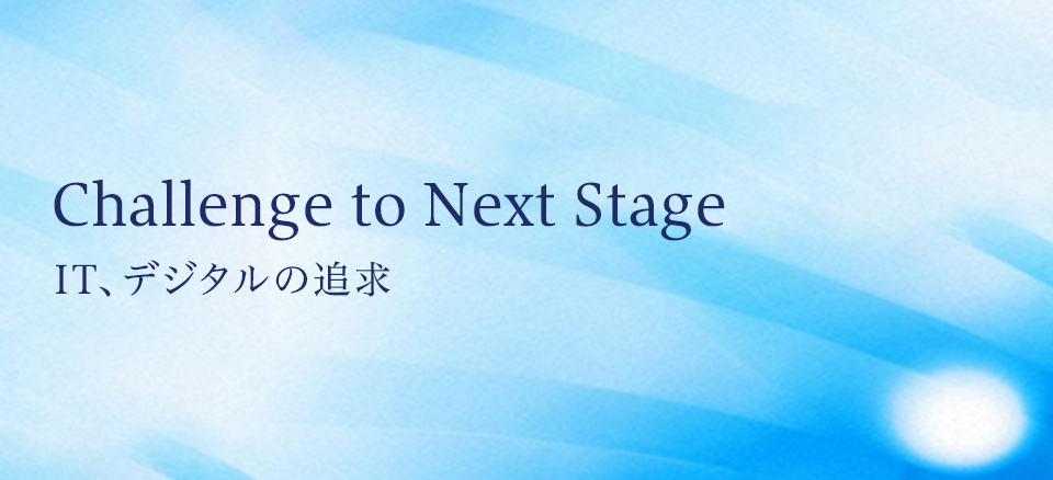 Challenge to Next Stage　IT、デジタルの追求